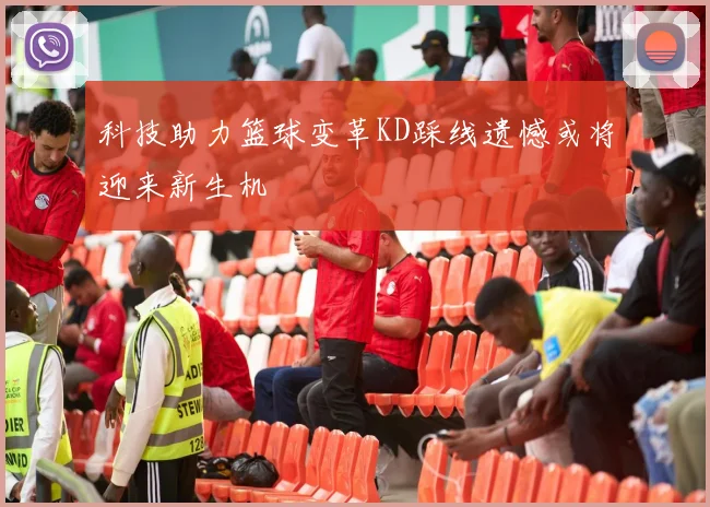 科技助力篮球变革KD踩线遗憾或将迎来新生机