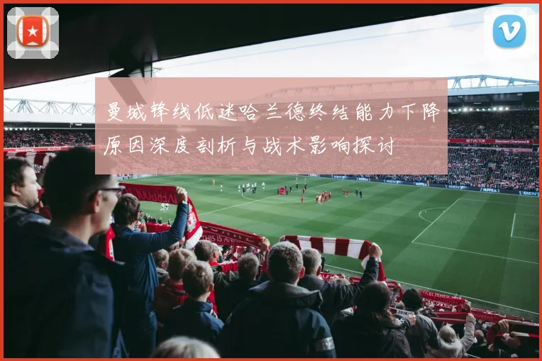 曼城锋线低迷哈兰德终结能力下降原因深度剖析与战术影响探讨