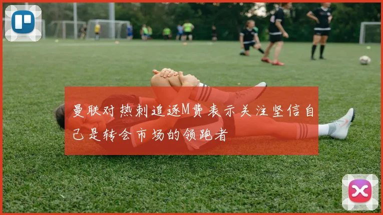 曼联对热刺追逐M费表示关注坚信自己是转会市场的领跑者