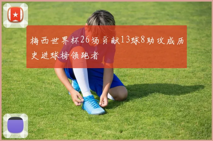 梅西世界杯26场贡献13球8助攻成历史进球榜领跑者