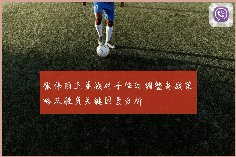 张伟丽卫冕战对手临时调整备战策略及胜负关键因素分析