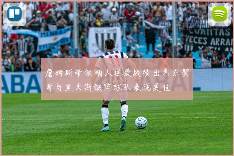 詹姆斯带领湖人逆袭战绩出色东契奇与里夫斯缺阵球队表现更佳