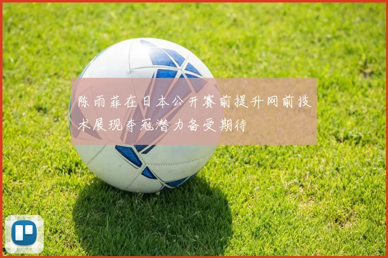 陈雨菲在日本公开赛前提升网前技术展现夺冠潜力备受期待