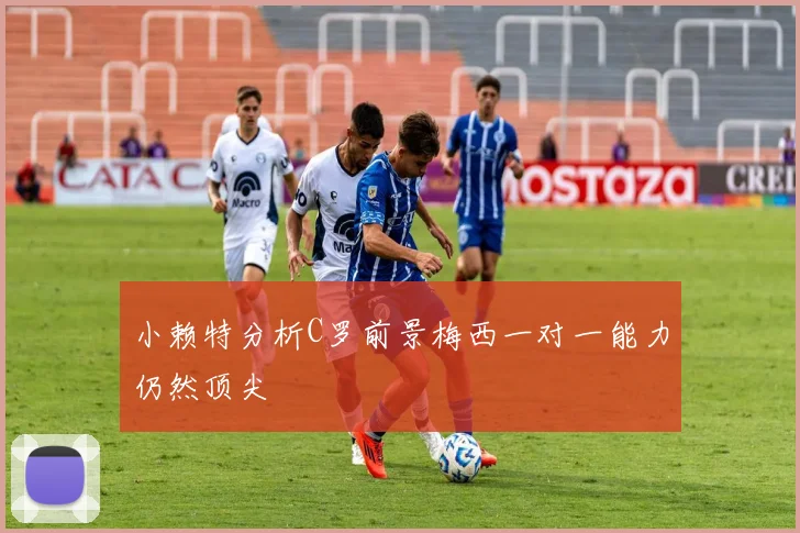 小赖特分析C罗前景梅西一对一能力仍然顶尖