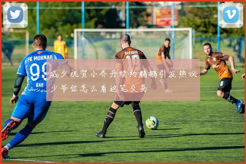 威少祝贺小乔丹续约鹈鹕引发热议少爷你怎么看这笔交易