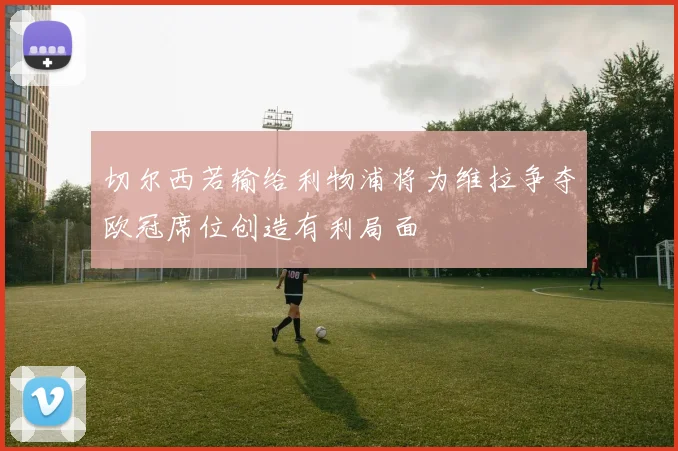 切尔西若输给利物浦将为维拉争夺欧冠席位创造有利局面