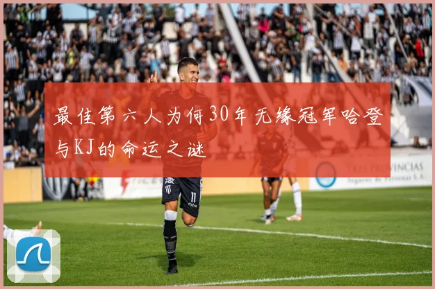 最佳第六人为何30年无缘冠军哈登与KJ的命运之谜