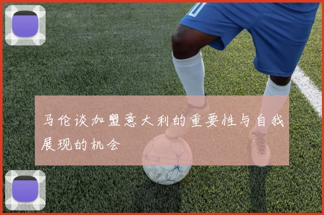 马伦谈加盟意大利的重要性与自我展现的机会