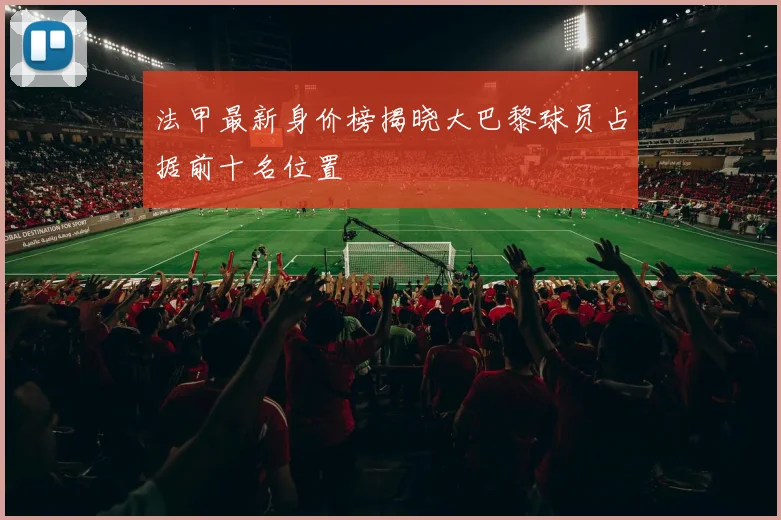法甲最新身价榜揭晓大巴黎球员占据前十名位置