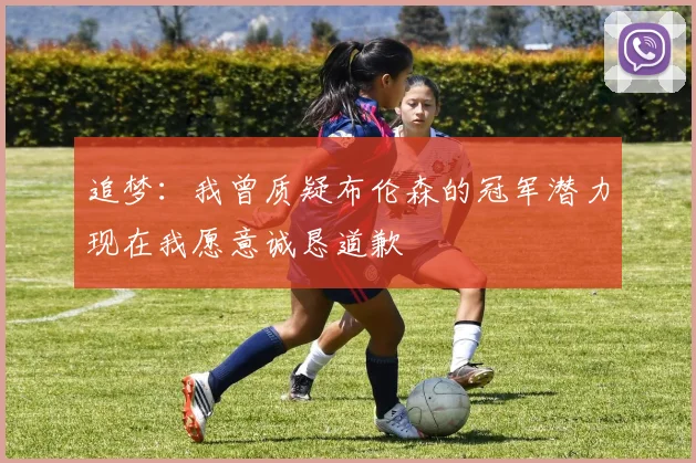 追梦：我曾质疑布伦森的冠军潜力现在我愿意诚恳道歉