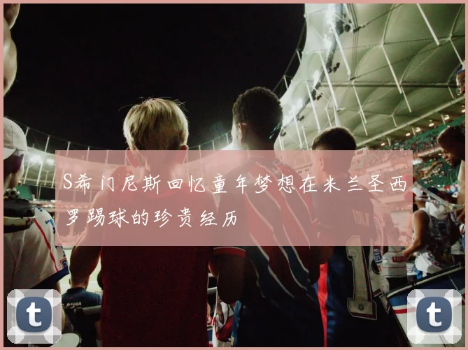 S希门尼斯回忆童年梦想在米兰圣西罗踢球的珍贵经历