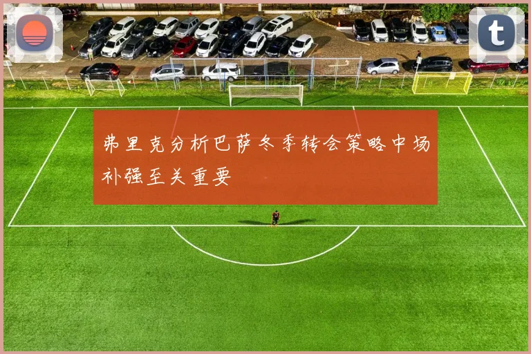 弗里克分析巴萨冬季转会策略中场补强至关重要