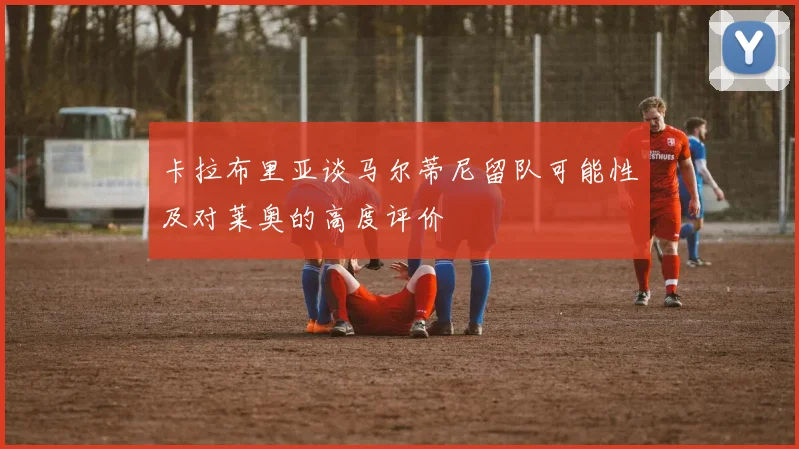 卡拉布里亚谈马尔蒂尼留队可能性及对莱奥的高度评价