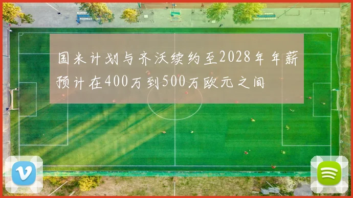 国米计划与齐沃续约至2028年年薪预计在400万到500万欧元之间