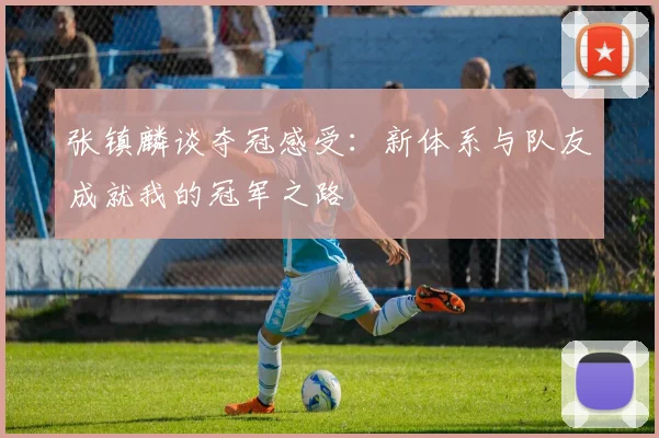 张镇麟谈夺冠感受：新体系与队友成就我的冠军之路