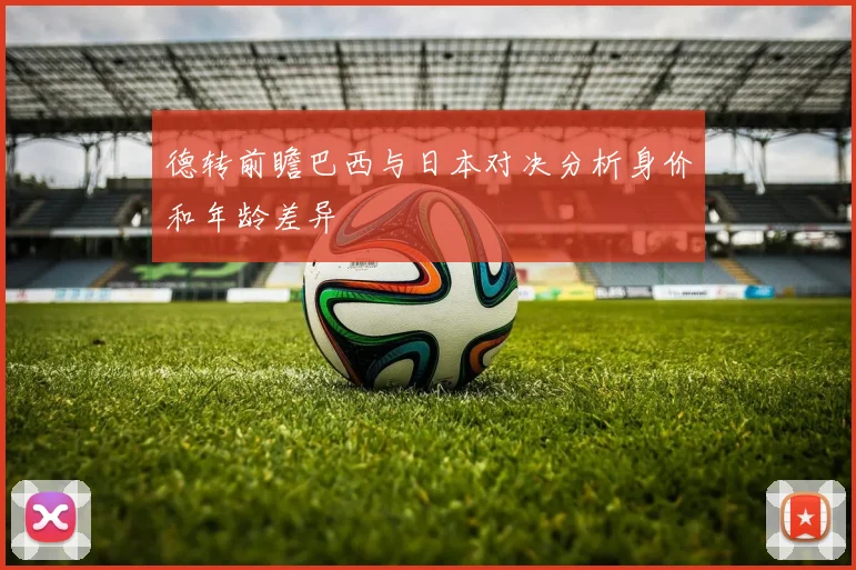 德转前瞻巴西与日本对决分析身价和年龄差异