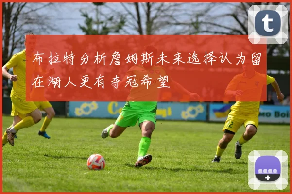 布拉特分析詹姆斯未来选择认为留在湖人更有夺冠希望