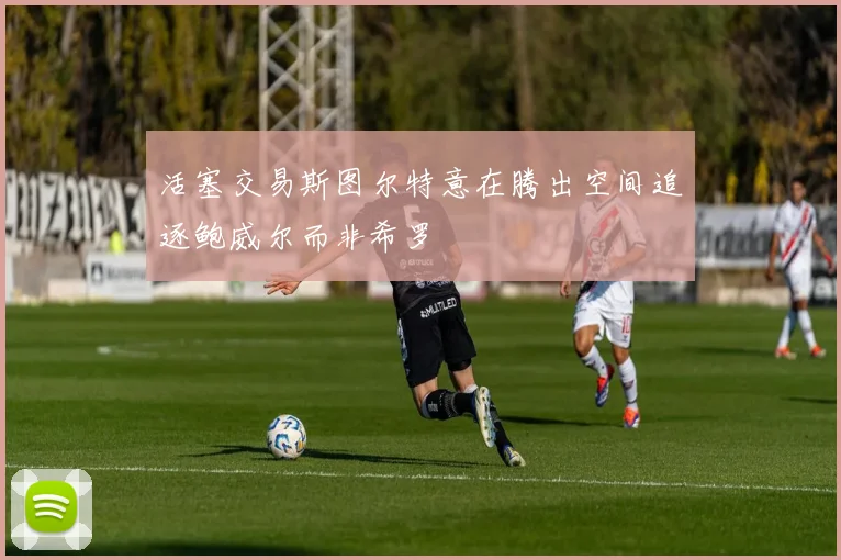 活塞交易斯图尔特意在腾出空间追逐鲍威尔而非希罗