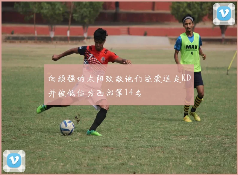 向顽强的太阳致敬他们逆袭送走KD并被低估为西部第14名