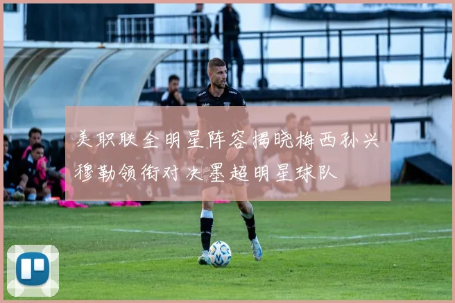 美职联全明星阵容揭晓梅西孙兴慜穆勒领衔对决墨超明星球队