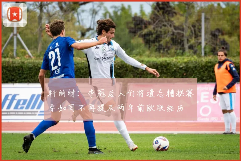 科纳特：夺冠后人们将遗忘糟糕赛季如同不再提及两年前欧联经历