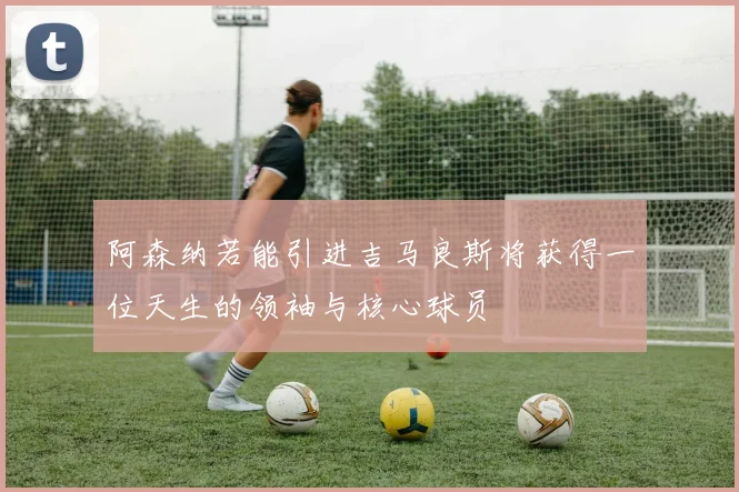 阿森纳若能引进吉马良斯将获得一位天生的领袖与核心球员