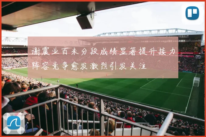 谢震业百米分段成绩显著提升接力阵容竞争愈发激烈引发关注