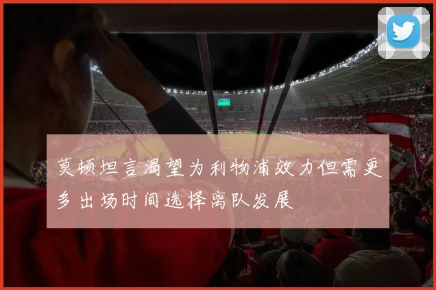 莫顿坦言渴望为利物浦效力但需更多出场时间选择离队发展