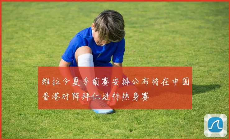 维拉今夏季前赛安排公布将在中国香港对阵拜仁进行热身赛