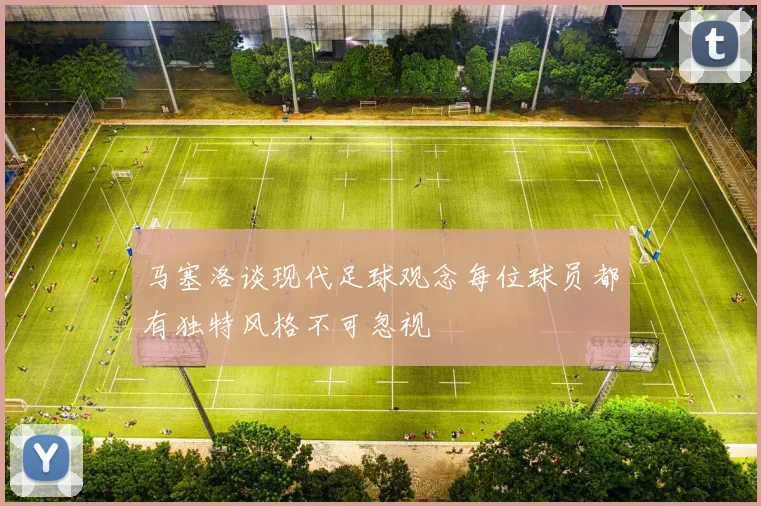 马塞洛谈现代足球观念每位球员都有独特风格不可忽视